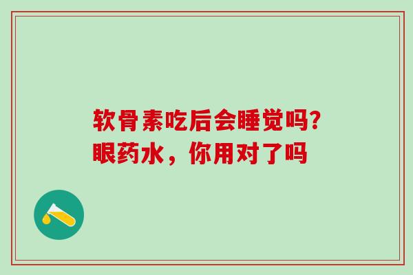 软骨素吃后会睡觉吗？眼药水，你用对了吗