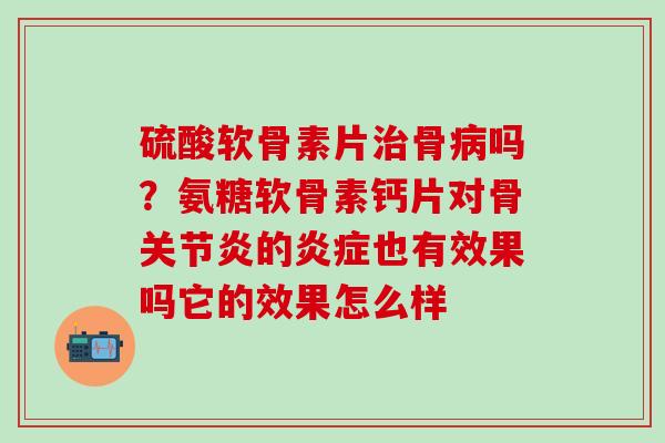 硫酸软骨素片骨吗？氨糖软骨素钙片对骨的也有效果吗它的效果怎么样
