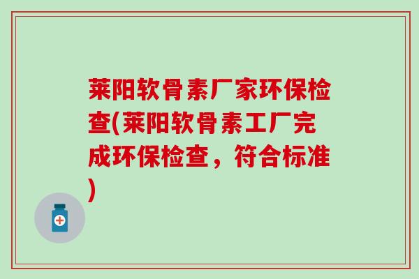 莱阳软骨素厂家环保检查(莱阳软骨素工厂完成环保检查，符合标准)