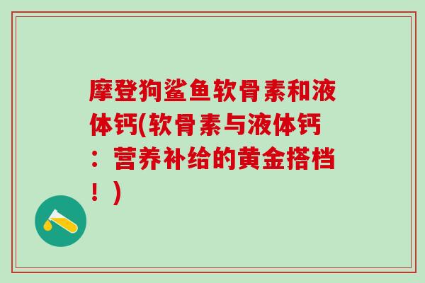 摩登狗鲨鱼软骨素和液体钙(软骨素与液体钙：营养补给的黄金搭档！)