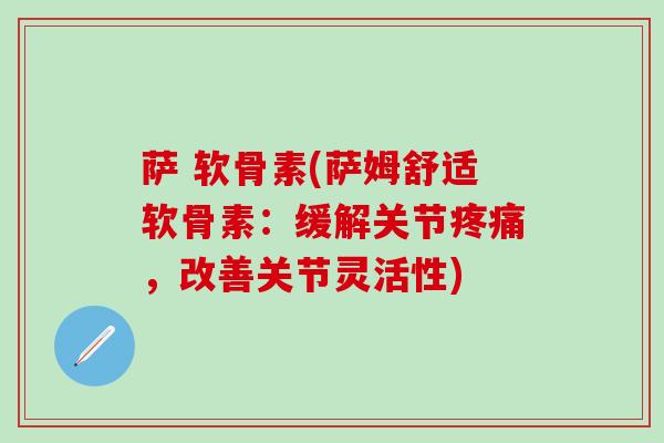 萨 软骨素(萨姆舒适软骨素：缓解关节疼痛，改善关节灵活性)