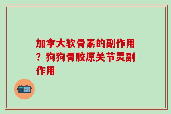 加拿大软骨素的副作用？狗狗骨胶原关节灵副作用