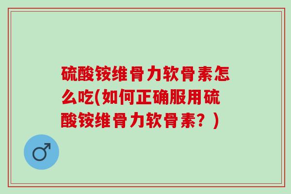 硫酸铵维骨力软骨素怎么吃(如何正确服用硫酸铵维骨力软骨素？)