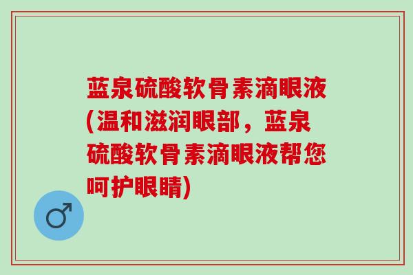 蓝泉硫酸软骨素滴眼液(温和滋润眼部，蓝泉硫酸软骨素滴眼液帮您呵护眼睛)