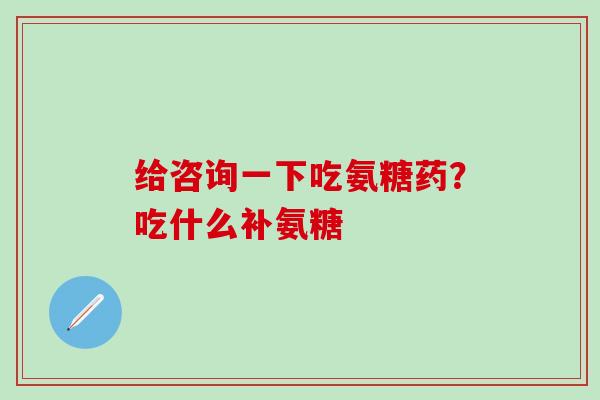 给咨询一下吃氨糖药？吃什么补氨糖