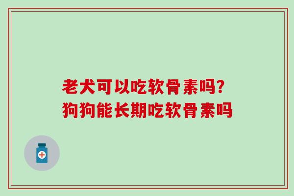 老犬可以吃软骨素吗？狗狗能长期吃软骨素吗
