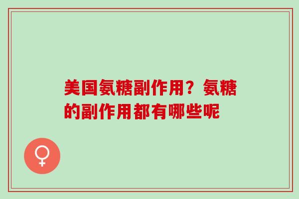 美国氨糖副作用？氨糖的副作用都有哪些呢