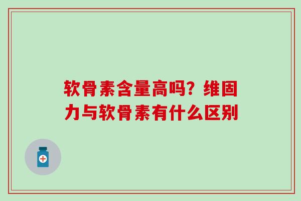 软骨素含量高吗？维固力与软骨素有什么区别