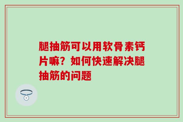 腿抽筋可以用软骨素钙片嘛？如何快速解决腿抽筋的问题