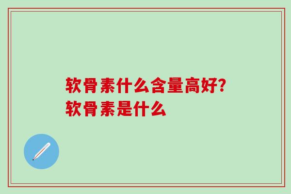 软骨素什么含量高好？软骨素是什么