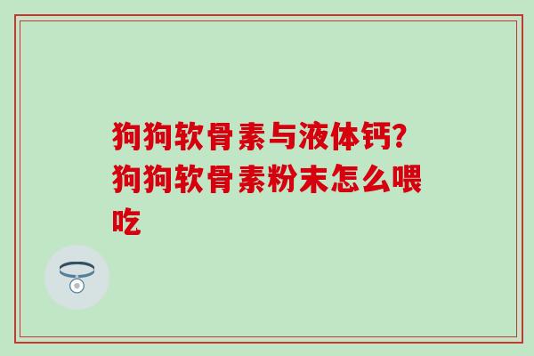 狗狗软骨素与液体钙？狗狗软骨素粉末怎么喂吃