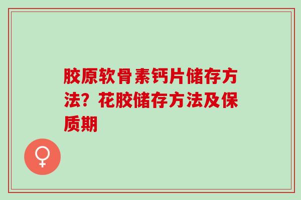 胶原软骨素钙片储存方法？花胶储存方法及保质期