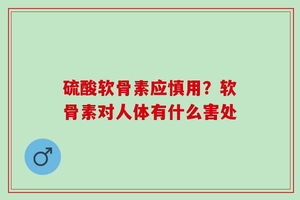 硫酸软骨素应慎用？软骨素对人体有什么害处