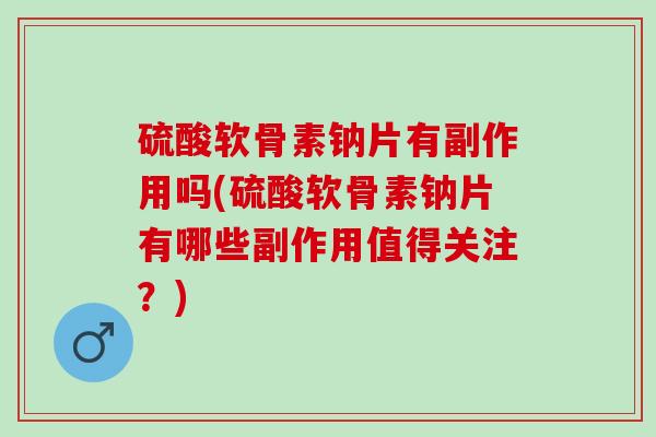 硫酸软骨素钠片有副作用吗(硫酸软骨素钠片有哪些副作用值得关注？)