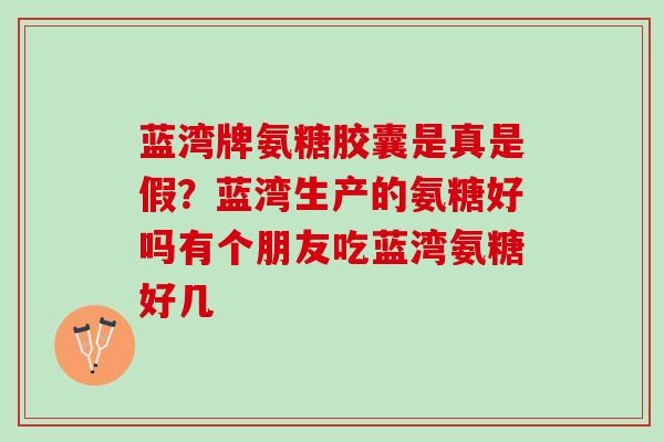 蓝湾牌氨糖胶囊是真是假？蓝湾生产的氨糖好吗有个朋友吃蓝湾氨糖好几