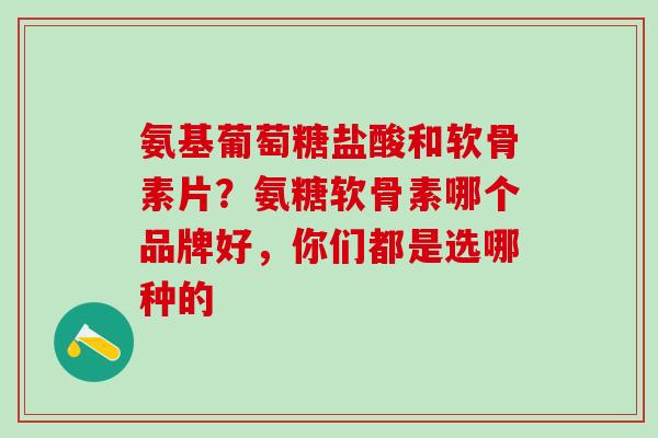氨基葡萄糖盐酸和软骨素片？氨糖软骨素哪个品牌好，你们都是选哪种的