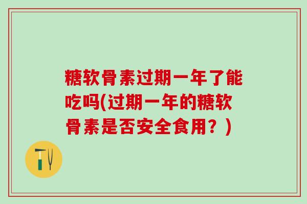 糖软骨素过期一年了能吃吗(过期一年的糖软骨素是否安全食用？)