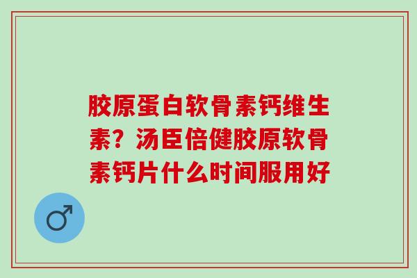 胶原蛋白软骨素钙维生素？汤臣倍健胶原软骨素钙片什么时间服用好