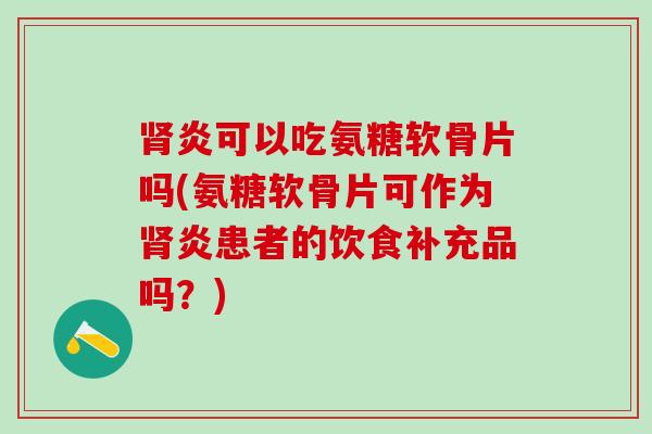 炎可以吃氨糖软骨片吗(氨糖软骨片可作为炎患者的饮食补充品吗？)