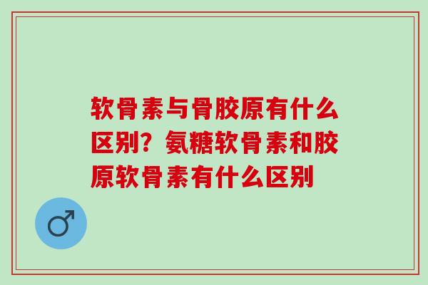 软骨素与骨胶原有什么区别？氨糖软骨素和胶原软骨素有什么区别