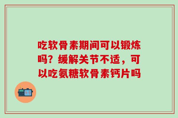 吃软骨素期间可以锻炼吗？缓解关节不适，可以吃氨糖软骨素钙片吗