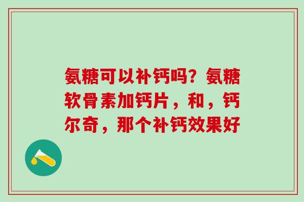 氨糖可以补钙吗？氨糖软骨素加钙片，和，钙尔奇，那个补钙效果好
