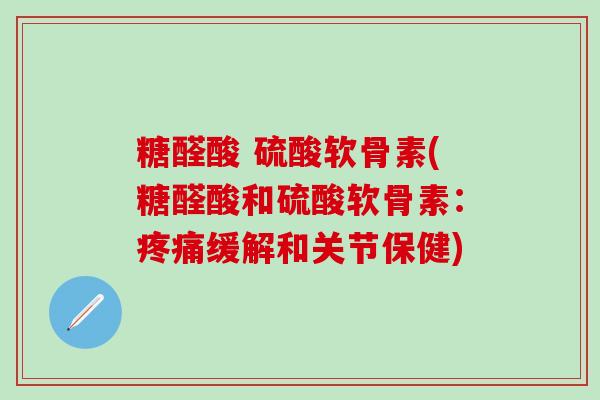 糖醛酸 硫酸软骨素(糖醛酸和硫酸软骨素：疼痛缓解和关节保健)