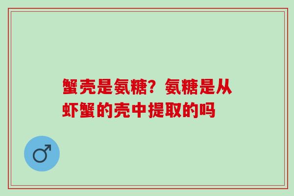 蟹壳是氨糖？氨糖是从虾蟹的壳中提取的吗