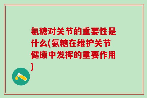 氨糖对关节的重要性是什么(氨糖在维护关节健康中发挥的重要作用)