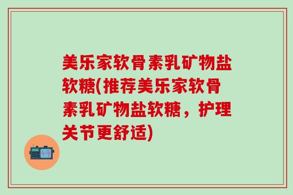 美乐家软骨素乳矿物盐软糖(推荐美乐家软骨素乳矿物盐软糖，护理关节更舒适)