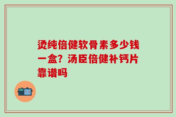 烫纯倍健软骨素多少钱一盒？汤臣倍健补钙片靠谱吗