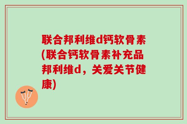 联合邦利维d钙软骨素(联合钙软骨素补充品邦利维d，关爱关节健康)