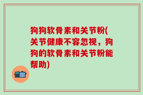 狗狗软骨素和关节粉(关节健康不容忽视，狗狗的软骨素和关节粉能帮助)