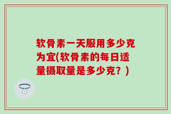 软骨素一天服用多少克为宜(软骨素的每日适量摄取量是多少克？)