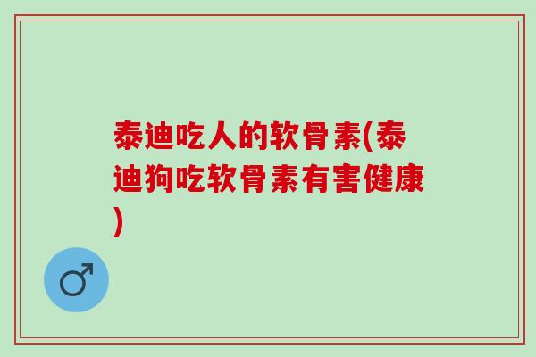 泰迪吃人的软骨素(泰迪狗吃软骨素有害健康)