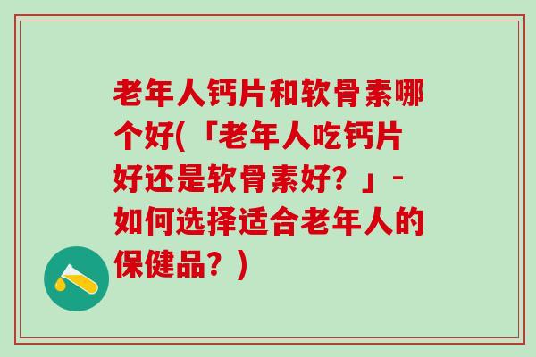 老年人钙片和软骨素哪个好(「老年人吃钙片好还是软骨素好？」-如何选择适合老年人的保健品？)