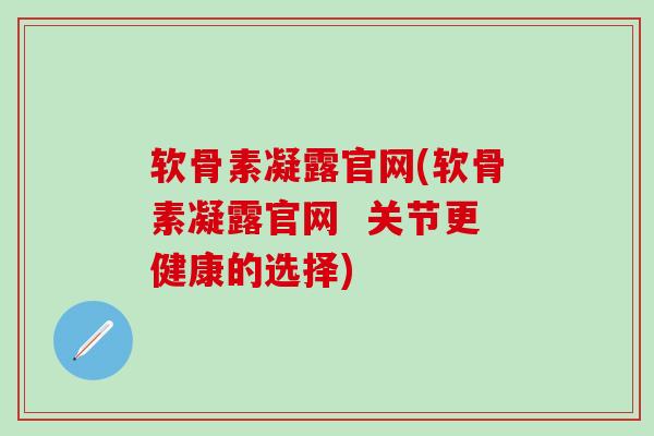 软骨素凝露官网(软骨素凝露官网  关节更健康的选择)