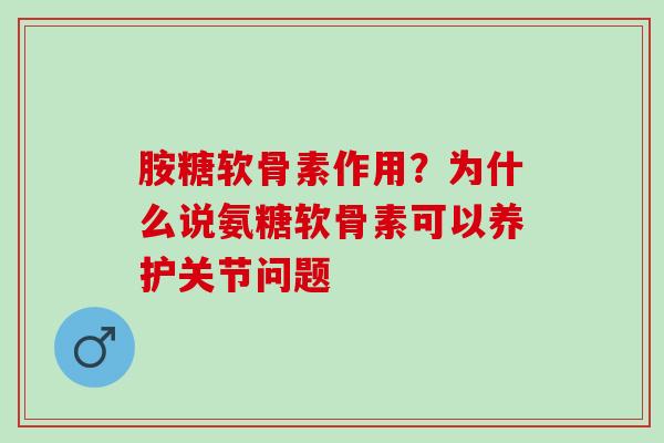 胺糖软骨素作用？为什么说氨糖软骨素可以养护关节问题