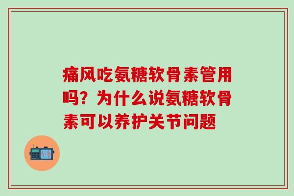 痛风吃氨糖软骨素管用吗？为什么说氨糖软骨素可以养护关节问题