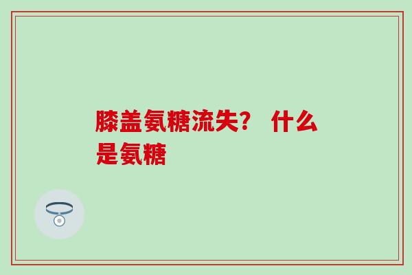 膝盖氨糖流失？ 什么是氨糖