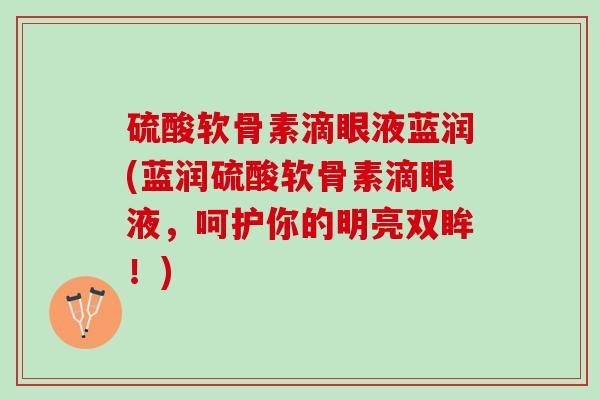 硫酸软骨素滴眼液蓝润(蓝润硫酸软骨素滴眼液，呵护你的明亮双眸！)