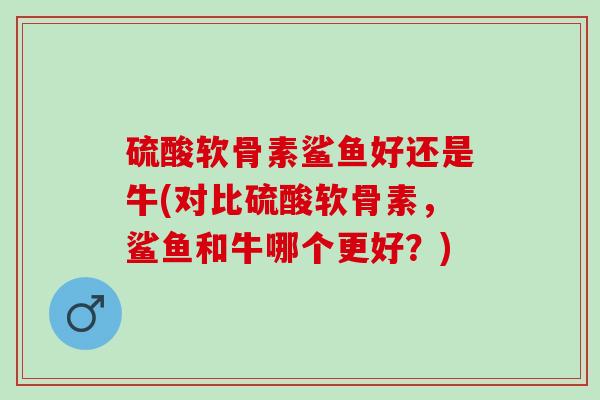 硫酸软骨素鲨鱼好还是牛(对比硫酸软骨素，鲨鱼和牛哪个更好？)