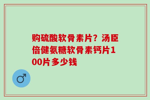 购硫酸软骨素片？汤臣倍健氨糖软骨素钙片100片多少钱