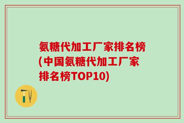 氨糖代加工厂家排名榜(中国氨糖代加工厂家排名榜TOP10)