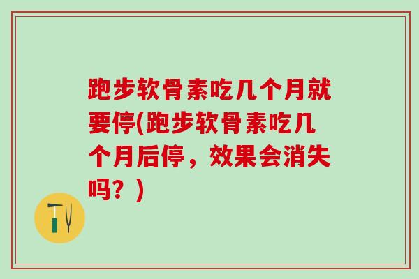 跑步软骨素吃几个月就要停(跑步软骨素吃几个月后停，效果会消失吗？)