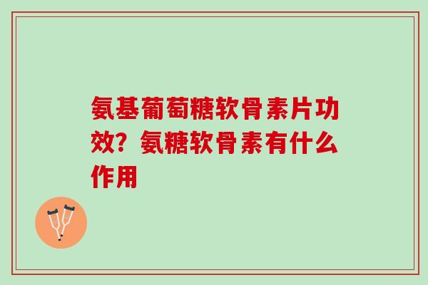 氨基葡萄糖软骨素片功效？氨糖软骨素有什么作用