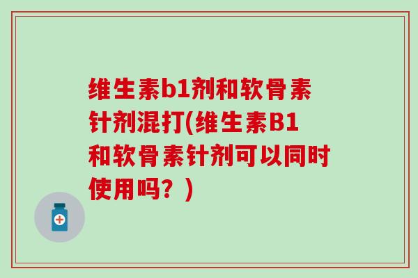 维生素b1剂和软骨素针剂混打(维生素B1和软骨素针剂可以同时使用吗？)