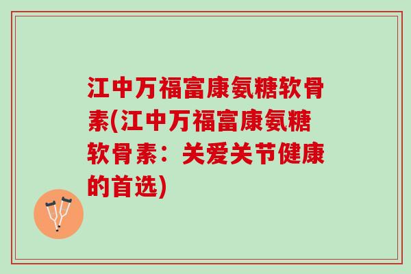 江中万福富康氨糖软骨素(江中万福富康氨糖软骨素:关爱关节健康的首选) 江中万福富康氨糖软骨素(江中万福富康氨糖软骨素:关爱关节健康的首选)