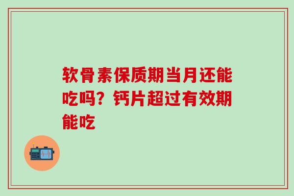 软骨素保质期当月还能吃吗?钙片超过有效期能吃 软骨素保质期当月还能吃吗?钙片超过有效期能吃