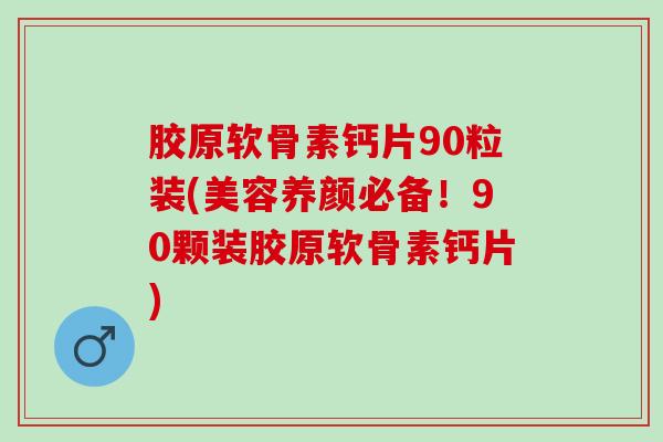 胶原软骨素钙片90粒装(美容养颜必备！90颗装胶原软骨素钙片)